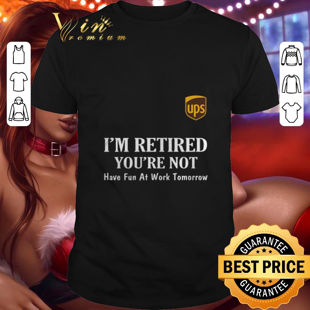 Top UPS I'm retired you're not have fun at work tomorrow shirt 7