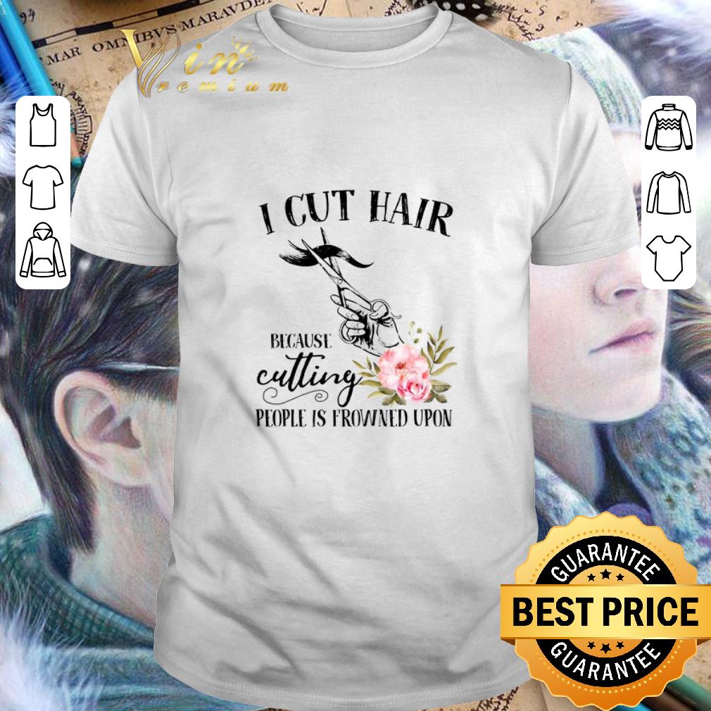 Hot I cut hair because cutting people is frowned upon shirt 6