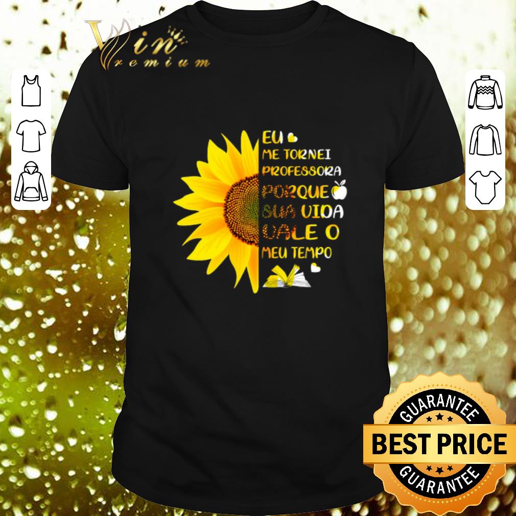 Hot Sunflower Eu Me Tornei Professora Porque Sua Vida vale O Meu shirt 6