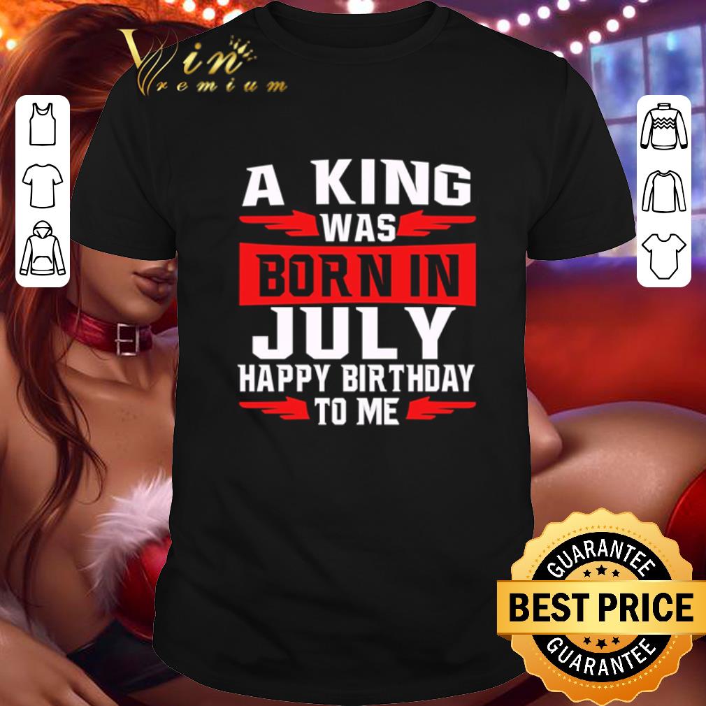 Top A king was born in july happy birthday to me shirt 6