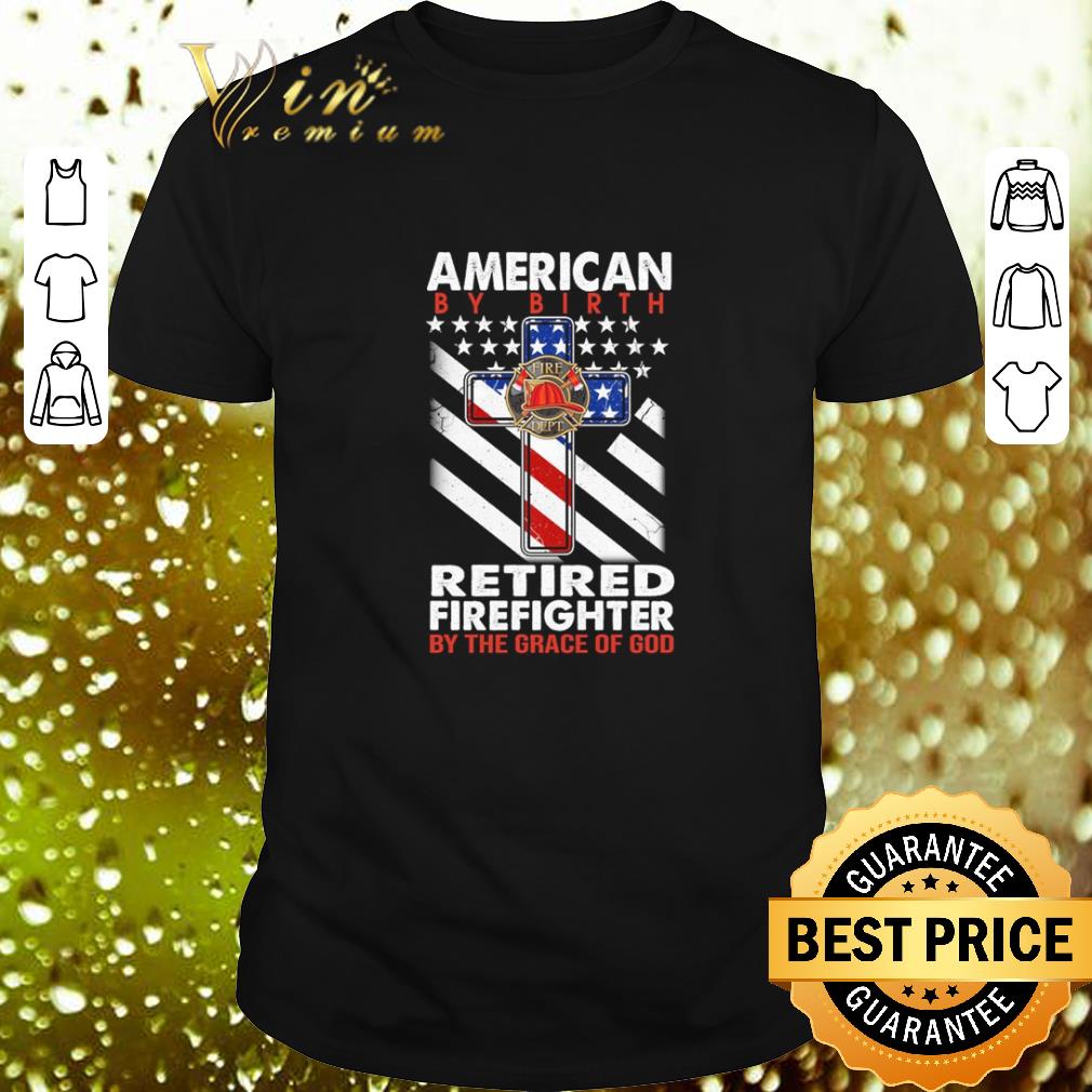 Top American by birth retired firefighter by the grace of god shirt 7