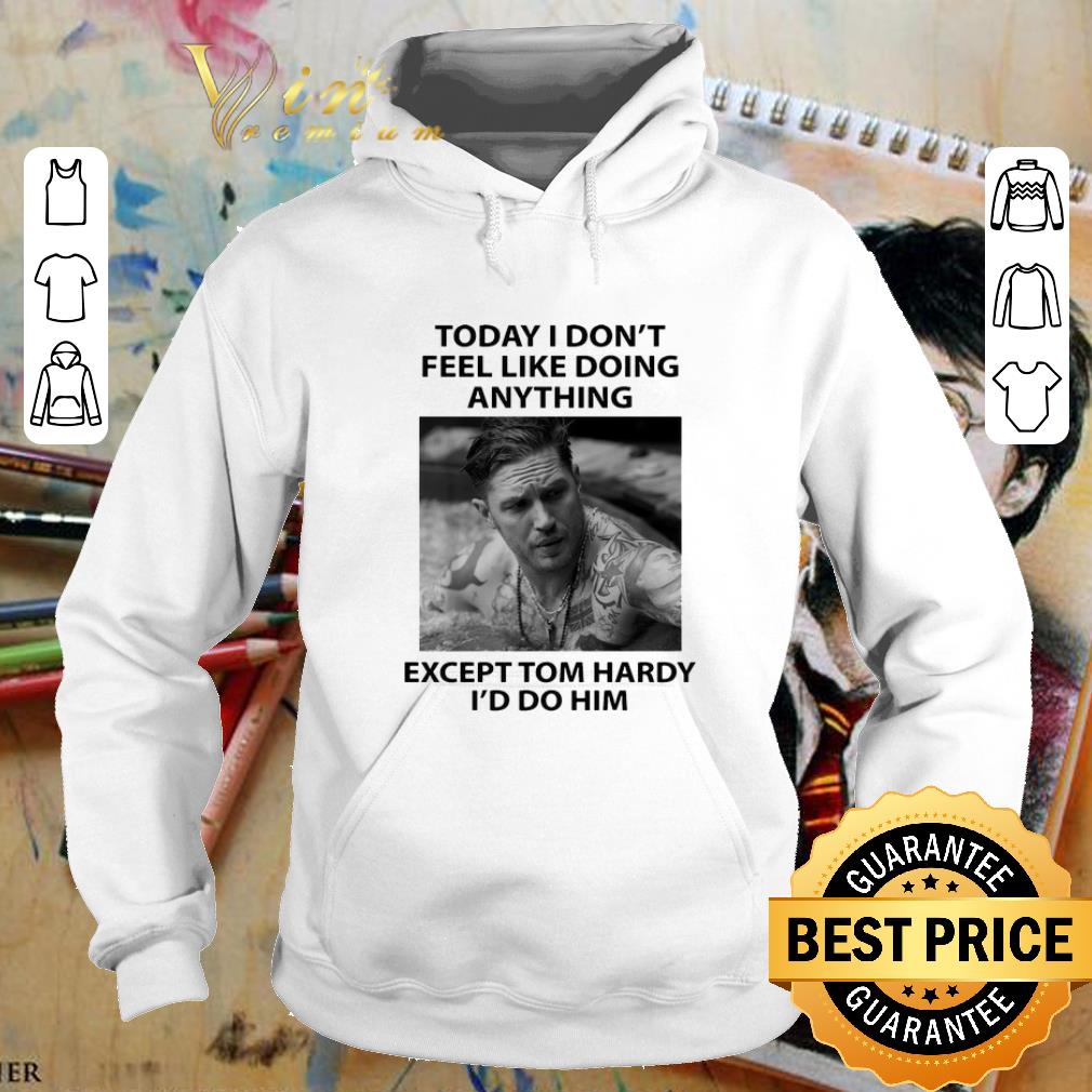 Top Today I don't feel like doing anything except Tom Hardy I'd do him shirt