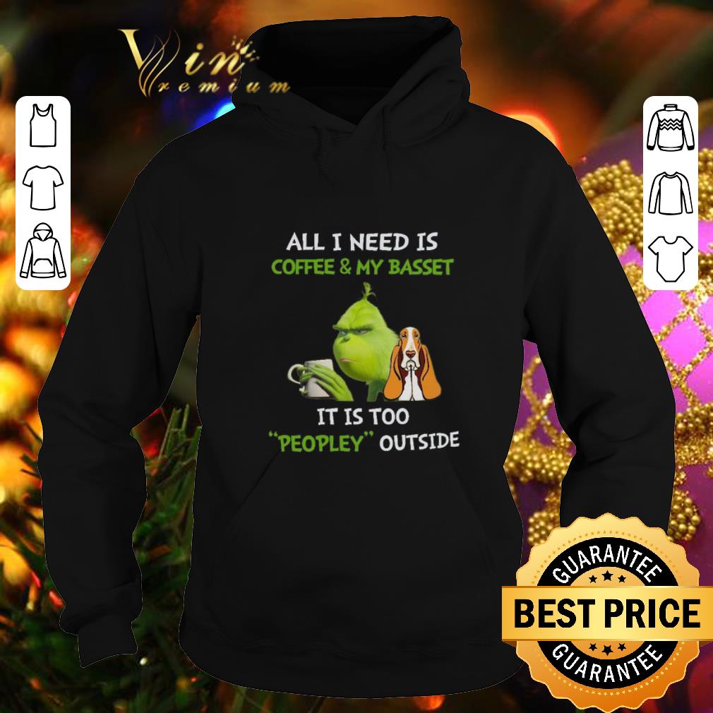 Hot Grinch All I Need Is Coffee And My Basset It Is Too Peopley Outside shirt 10 Hot Grinch All I Need Is Coffee And My Basset It Is Too Peopley Outside shirt
