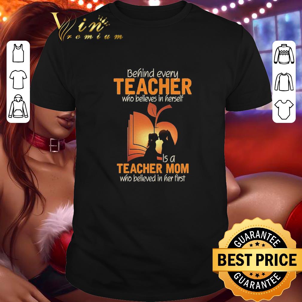 Top Behind every teacher who believes in herself is a teacher mom who believed in her first shirt 6