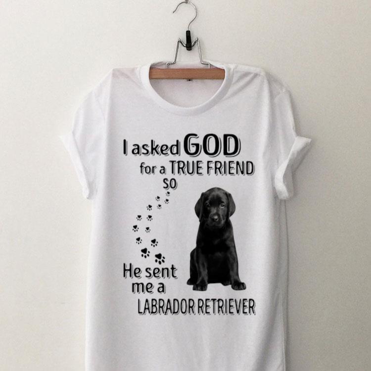 I Asked God For A True Friend So He Sent Me A Labrador Retriever shirt 9