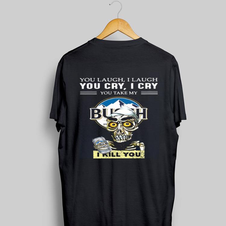 Jeff Dunham You Laugh I Laugh You Cry I Cry You Take My Busch Light I Kill You shirt 9