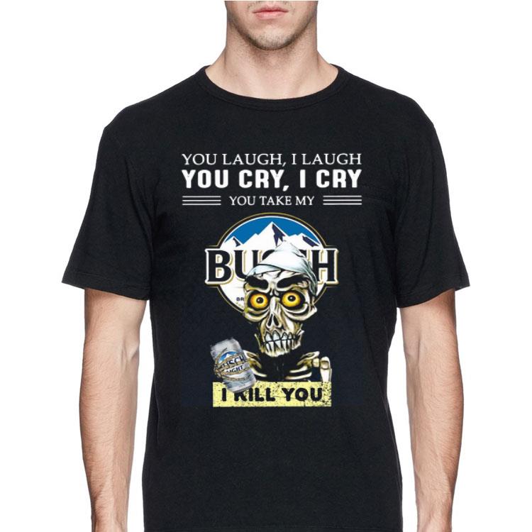 Jeff Dunham You Laugh I Laugh You Cry I Cry You Take My Busch Light I Kill You shirt 12 Jeff Dunham You Laugh I Laugh You Cry I Cry You Take My Busch Light I Kill You shirt