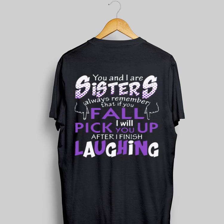 You And I Are Sisters Always Remember That If You Fall I Will Pick You Up After I Finish Laughing shirt 8