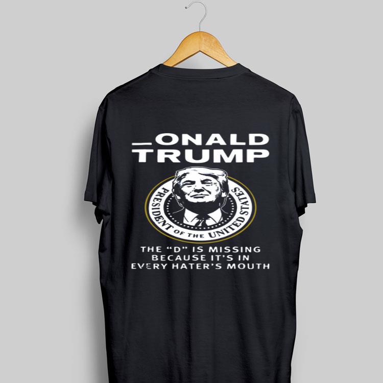 Donald Trump The D Is Missing Because It’s In Every Hater’s Mouth shirt 9