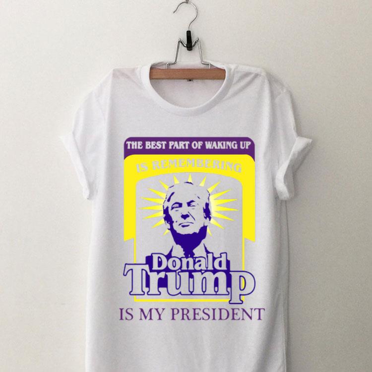 The Best Part Of Waking Up Is Remembering Donald Trump Is My President shirt 8