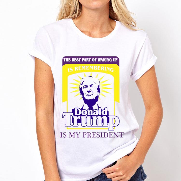 The Best Part Of Waking Up Is Remembering Donald Trump Is My President shirt 12 The Best Part Of Waking Up Is Remembering Donald Trump Is My President shirt