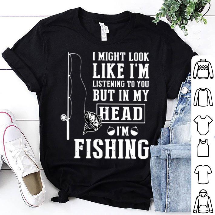 I Might Look Like I’m Listening To You But In My Head I’m Fishing shirt 8
