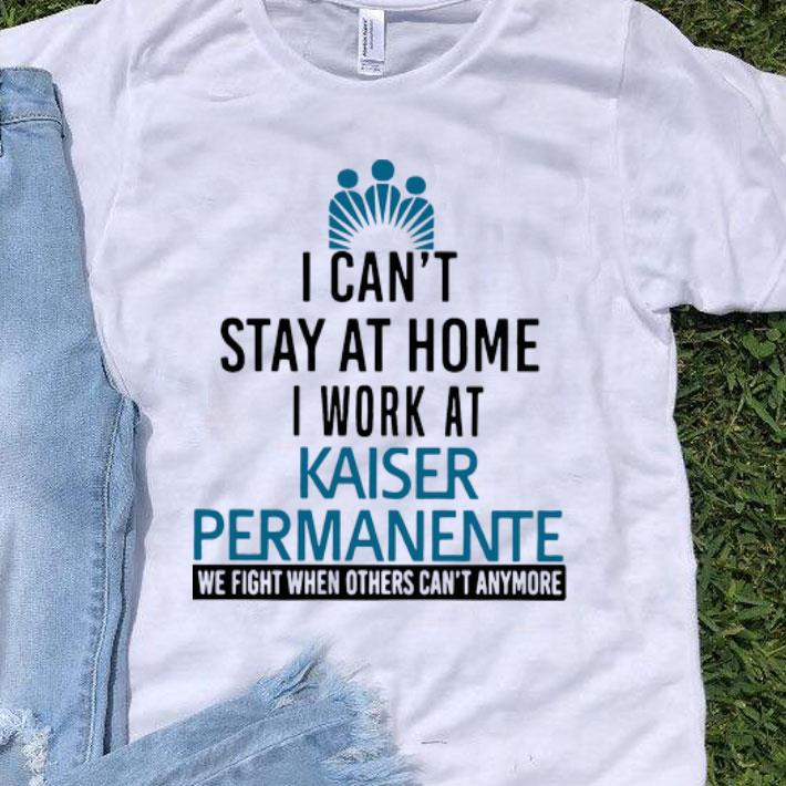 I Can't Stay At Home I Work At Kaiser Permanente We Fight What You Fear shirt 9