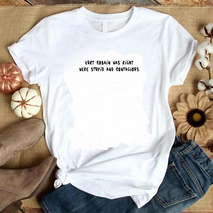 Premium Kurt Cobain was right we’re stupid and contagious shirt 7
