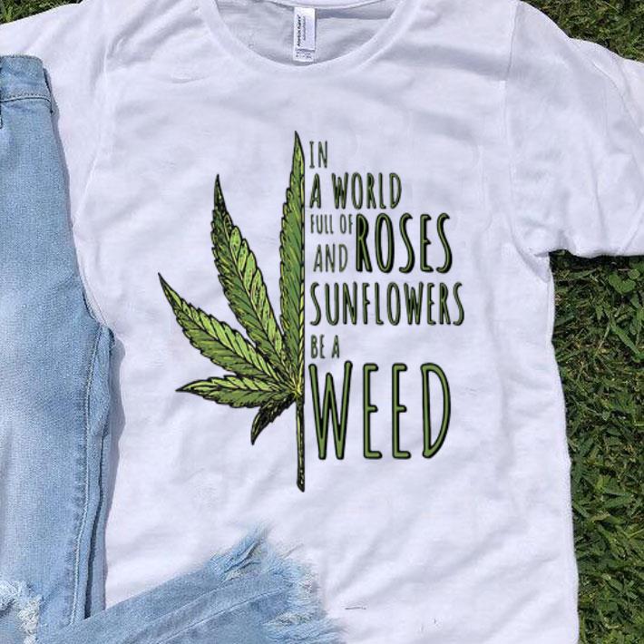 In A World Full Of And Roses Sunflowers Be A Weed shirt 8