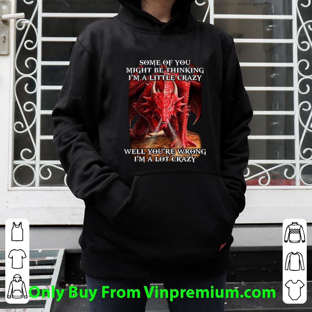 Hot Red Dragon Some Of You Might Be Thinking I'm A Little Crazy Well shirt