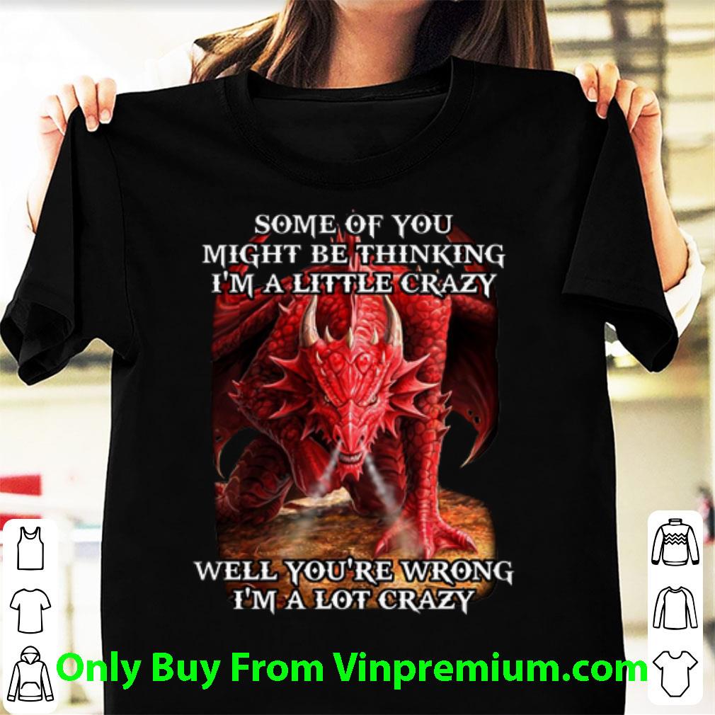 Hot Red Dragon Some Of You Might Be Thinking I'm A Little Crazy Well shirt 6