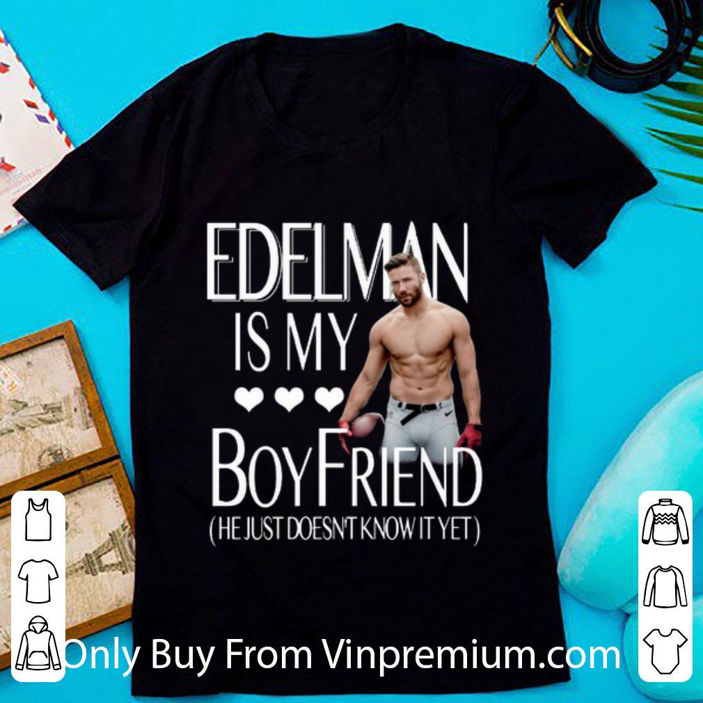 Nice Julian Edelman Is My Boy Friend He Just Doesn't Know It Yet shirt 6
