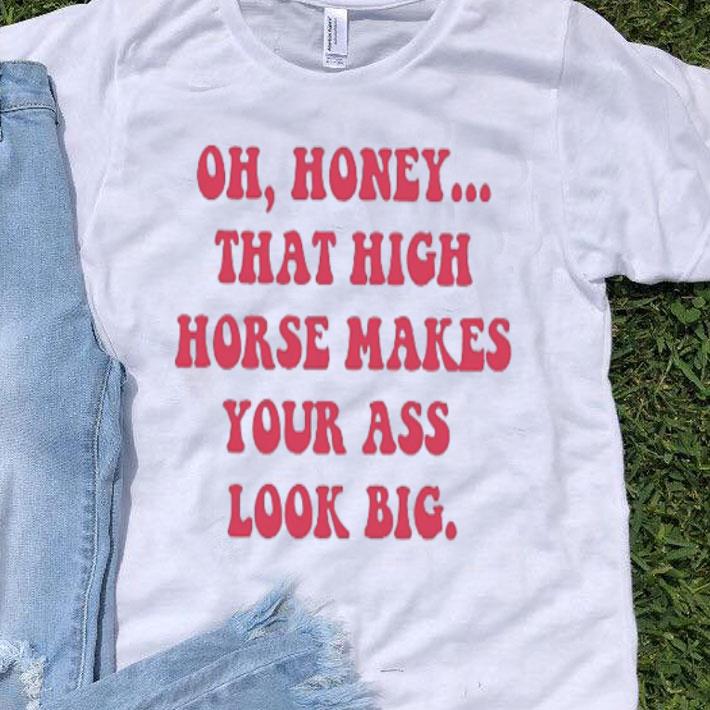 Oh Honey That High Horse Makes Your Ass Look Big shirt 8