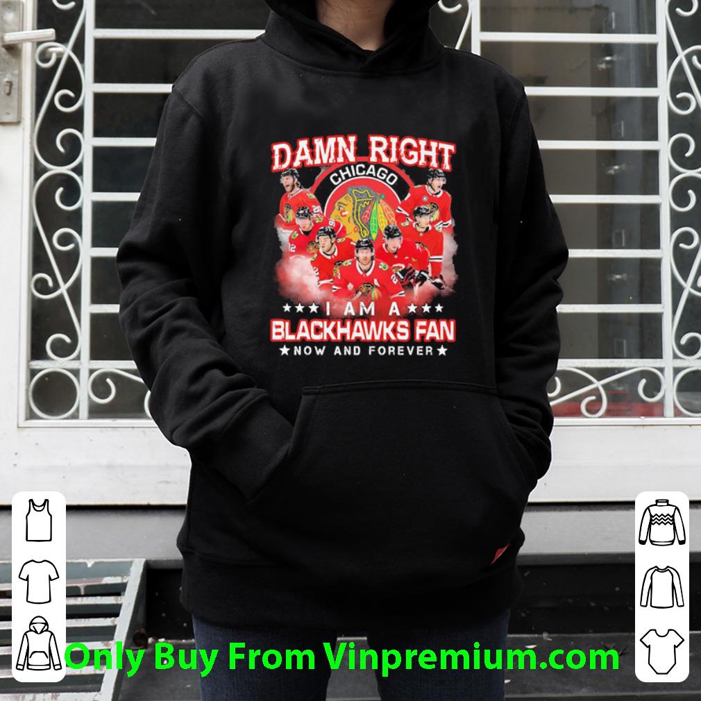 Nice Damn Right Chicago I Am A Blackhawks Fan Now And Forever shirt