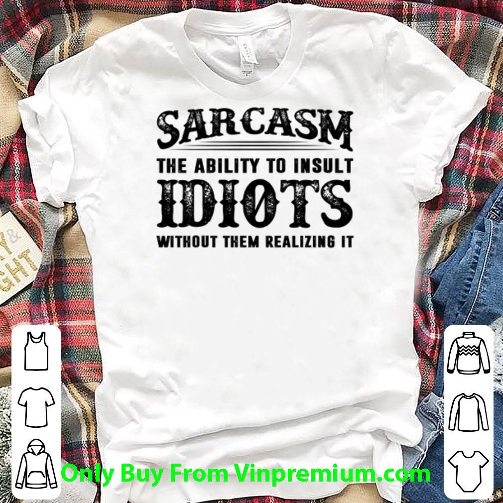 Hot Sarcasm The Ability To Insult Idiots Without Them Realizing It shirt 7