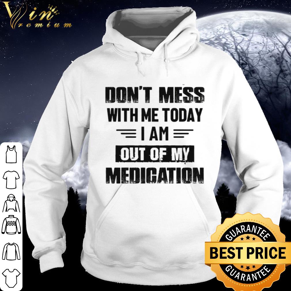 Official Don't mess with me today i am out of my medication shirt 10 Official Don't mess with me today i am out of my medication shirt