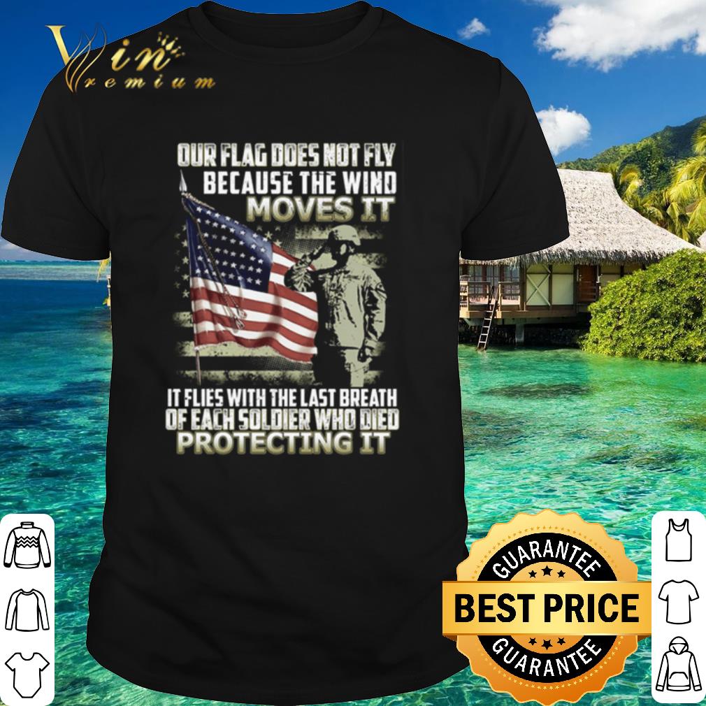 Premium Our flag fly flies with the last breath of each soldier who died protecting it shirt 6