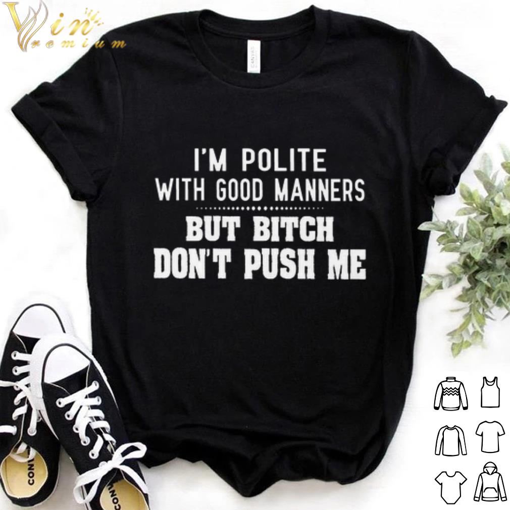 Official I'm polite with good manners but bitch don't push me shirt 7