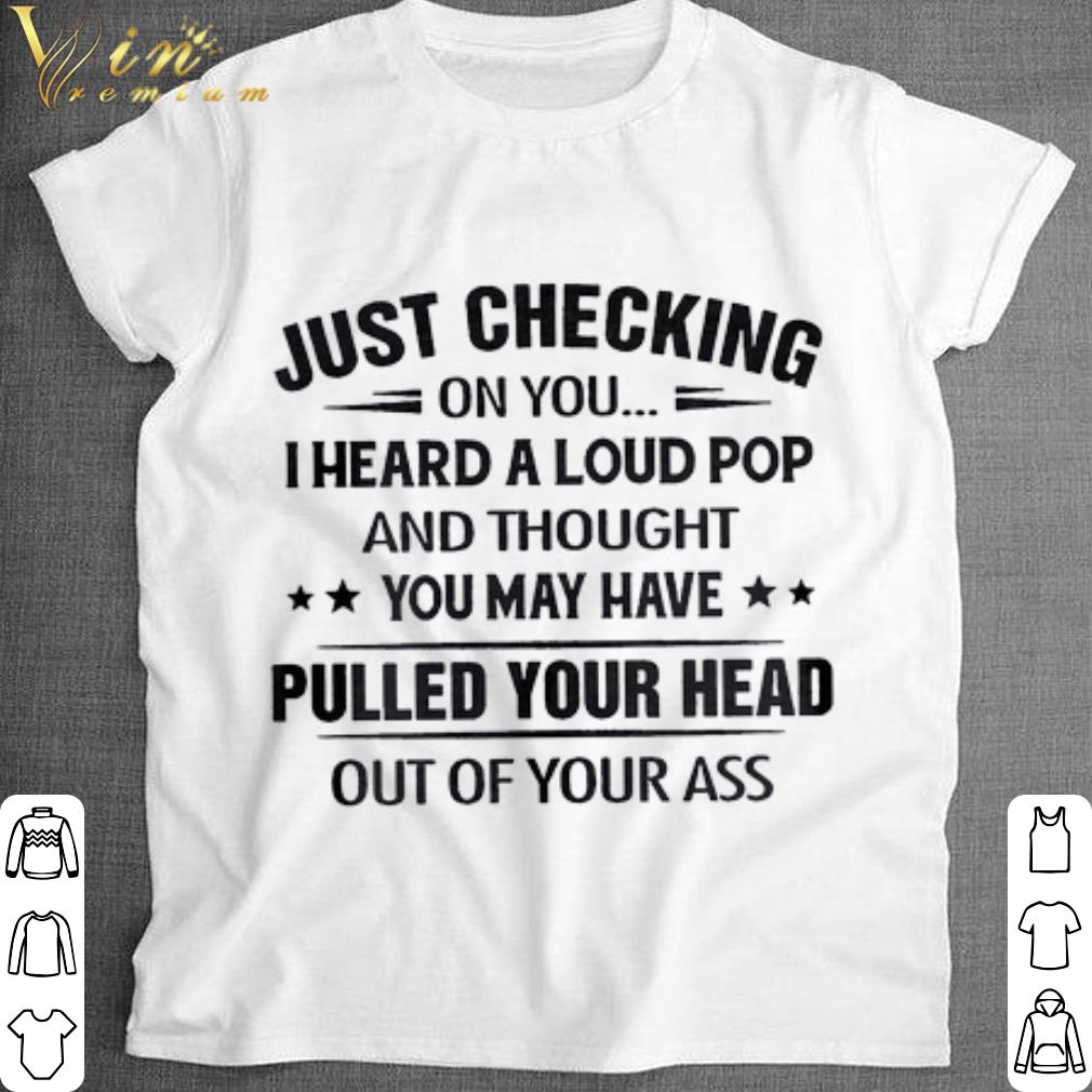 Premium Just checking on you i heard a loud pop pulled your head out of your ass shirt 6