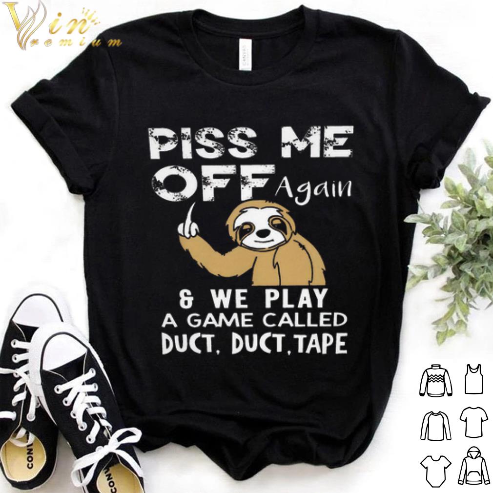 Best Sloth Piss me off again we play a game called duct duct tape shirt 6