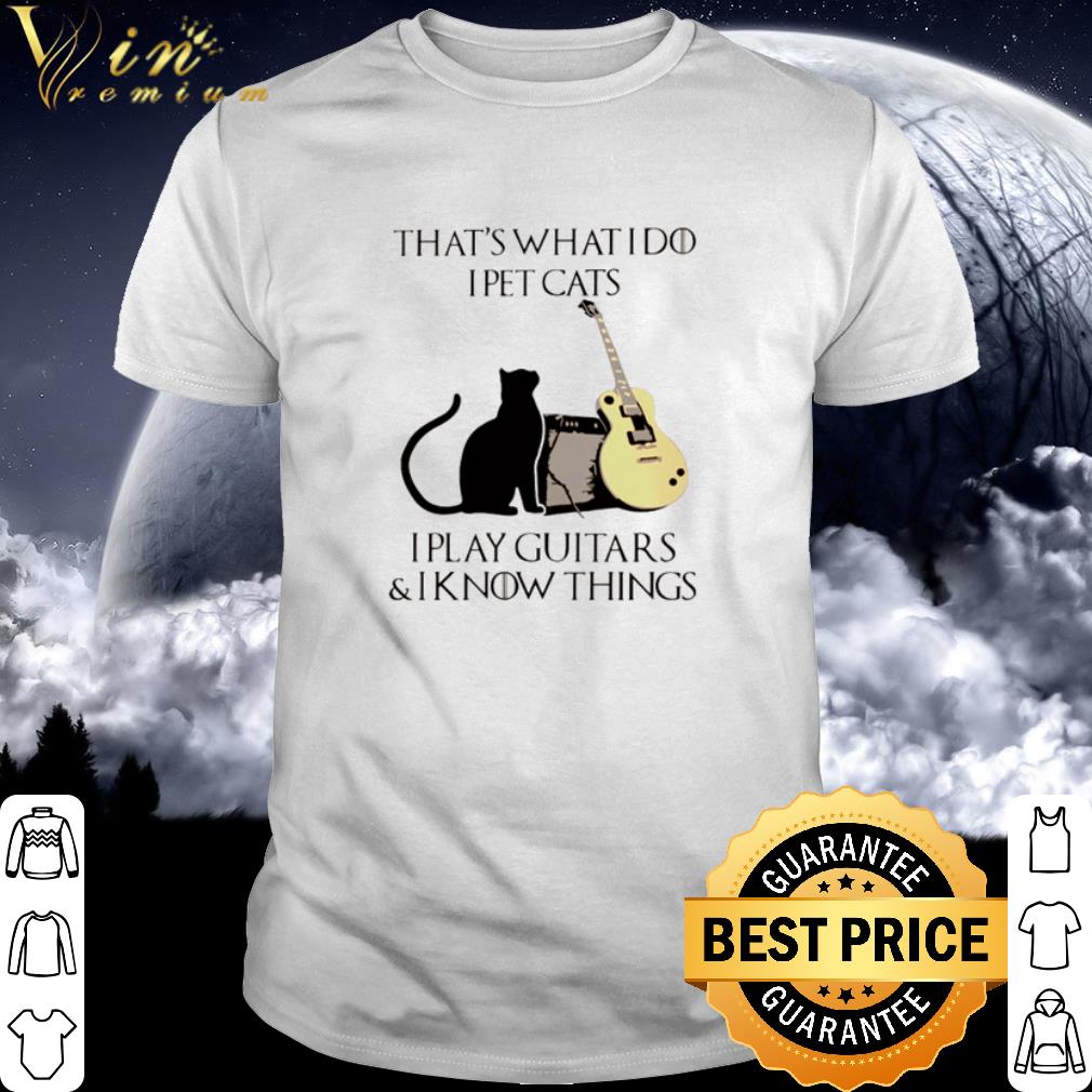 That’s what I do I pet cats I play guitars and I know things shirt 7