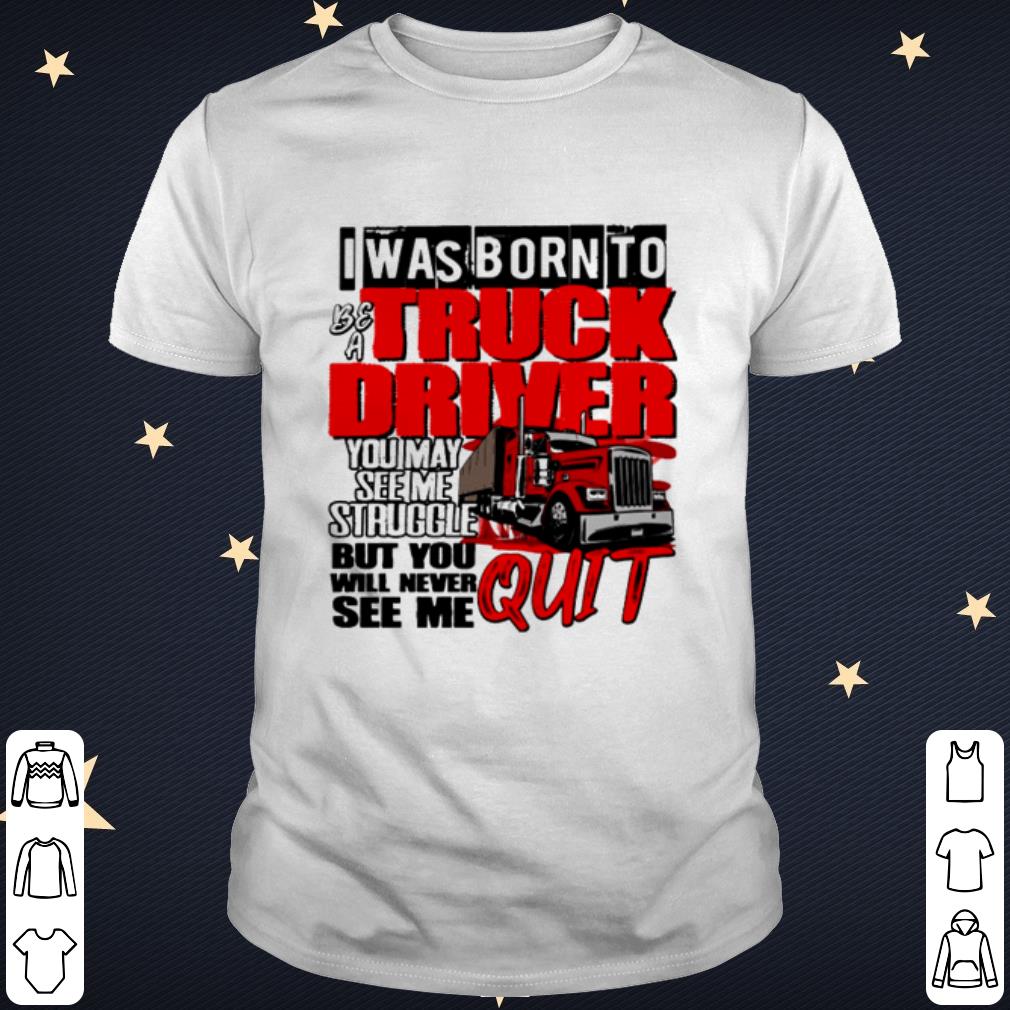 Original I was born to be a truck driver you may see me struggle shirt 7