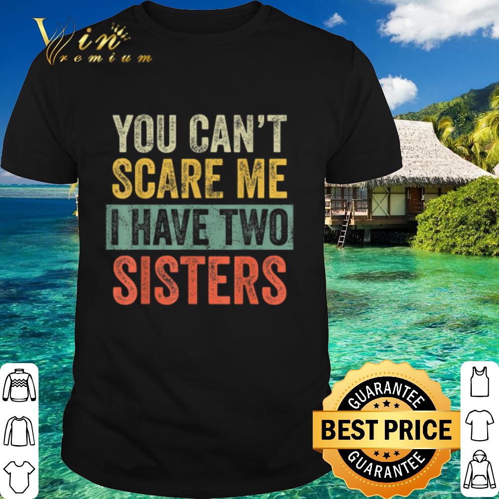Pretty You Can't Scare Me I Have Two Sisters shirt 7