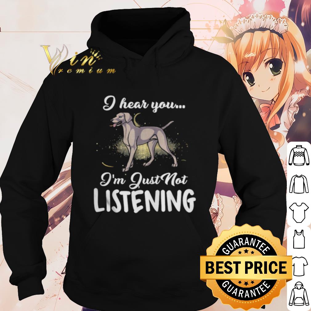 Top Weimaraner I Hear You I'm Just Not Listening shirt