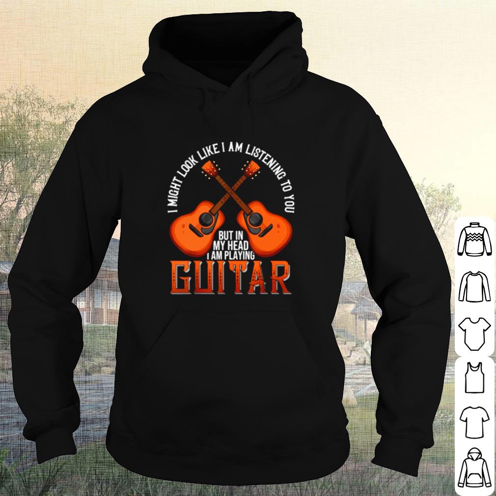 Original I might look like I am listening to you but in my head I am playing Guitar shirt 10 Original I might look like I am listening to you but in my head I am playing Guitar shirt