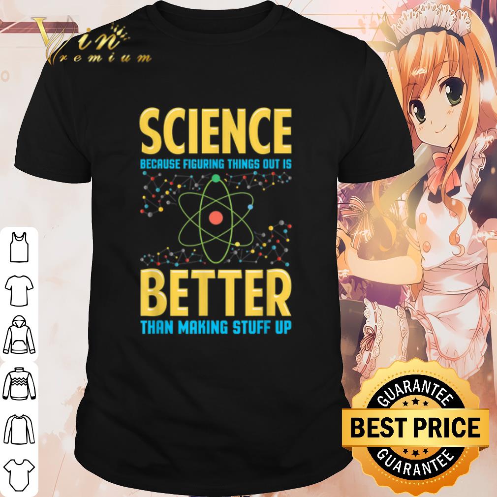 Original Science Because Figring Things Out Is Better Than Making Stuff Up shirt 7