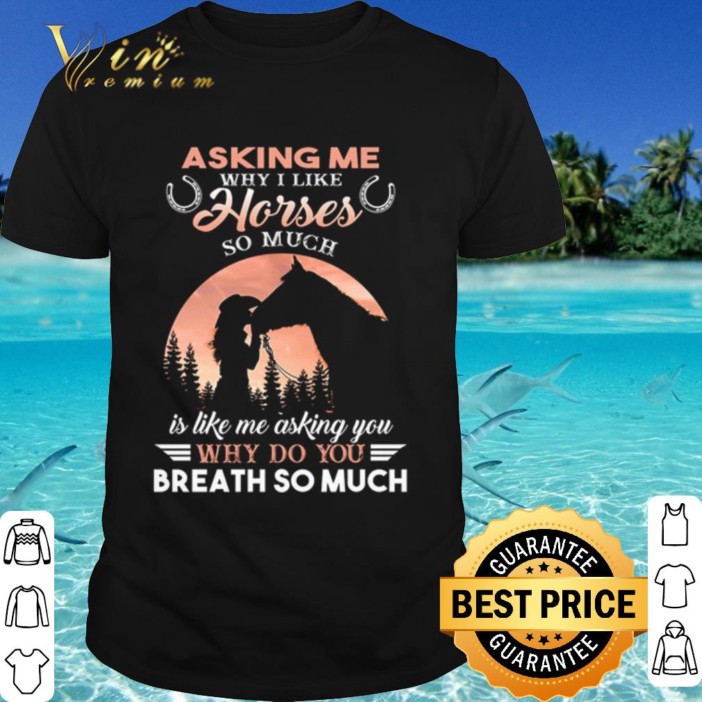 Pretty Asking Me Why I Like Horses So Much Is Like Me Asking You shirt 7