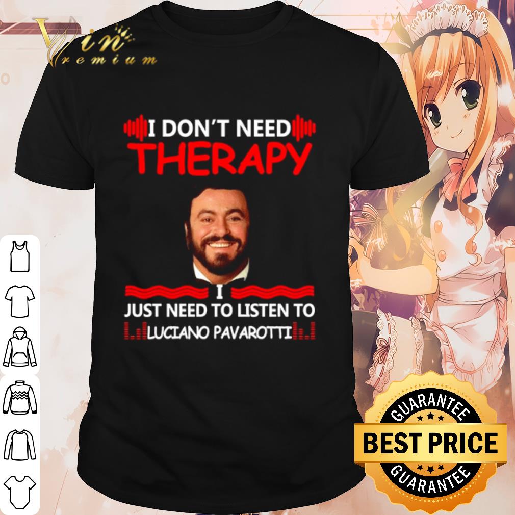 Top I don't need therapy I just need to listen to Luciano Pavarotti shirt 7