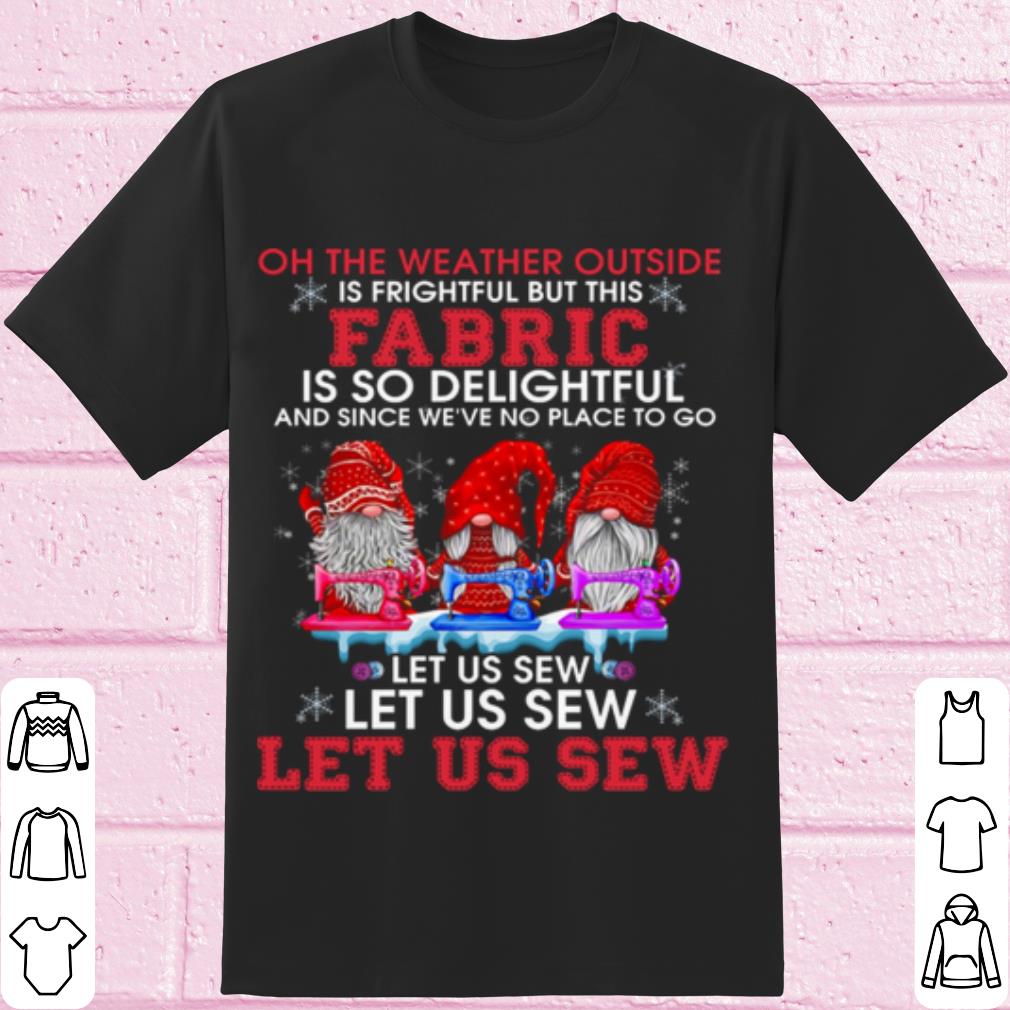 Pretty Gnomes The Weather Outside Is Frightful Let Us Sew shirt 6