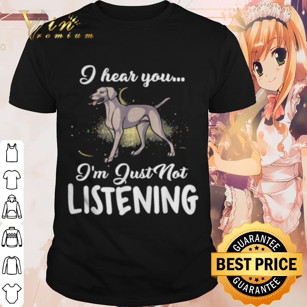 Top Weimaraner I Hear You I'm Just Not Listening shirt 7