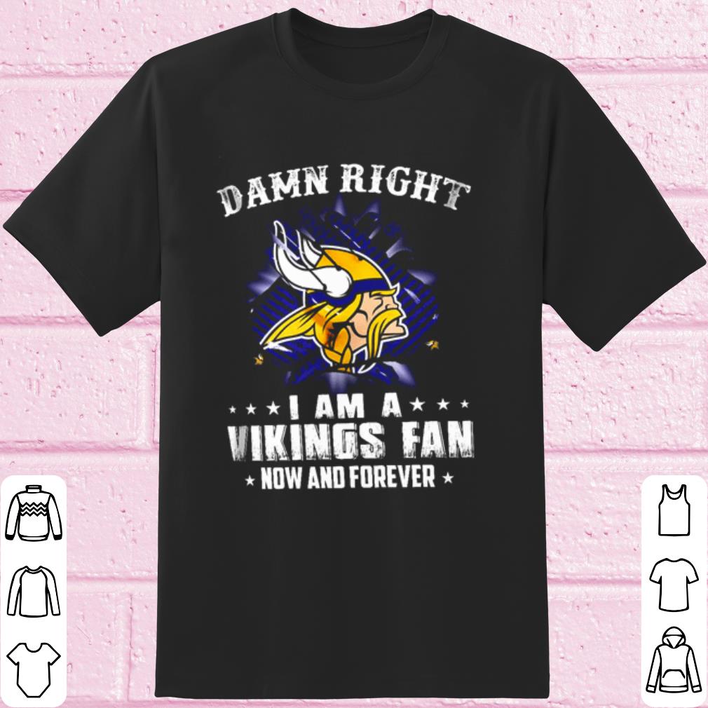 Cool Damn Right I Am A Vikings Fan Now And Forever shirt 7