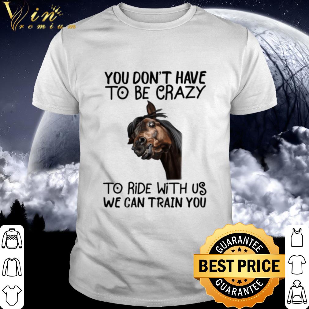 Top Horse Black You Don't Have To Be Crazy To Ride With Us We Can Train You shirt 7