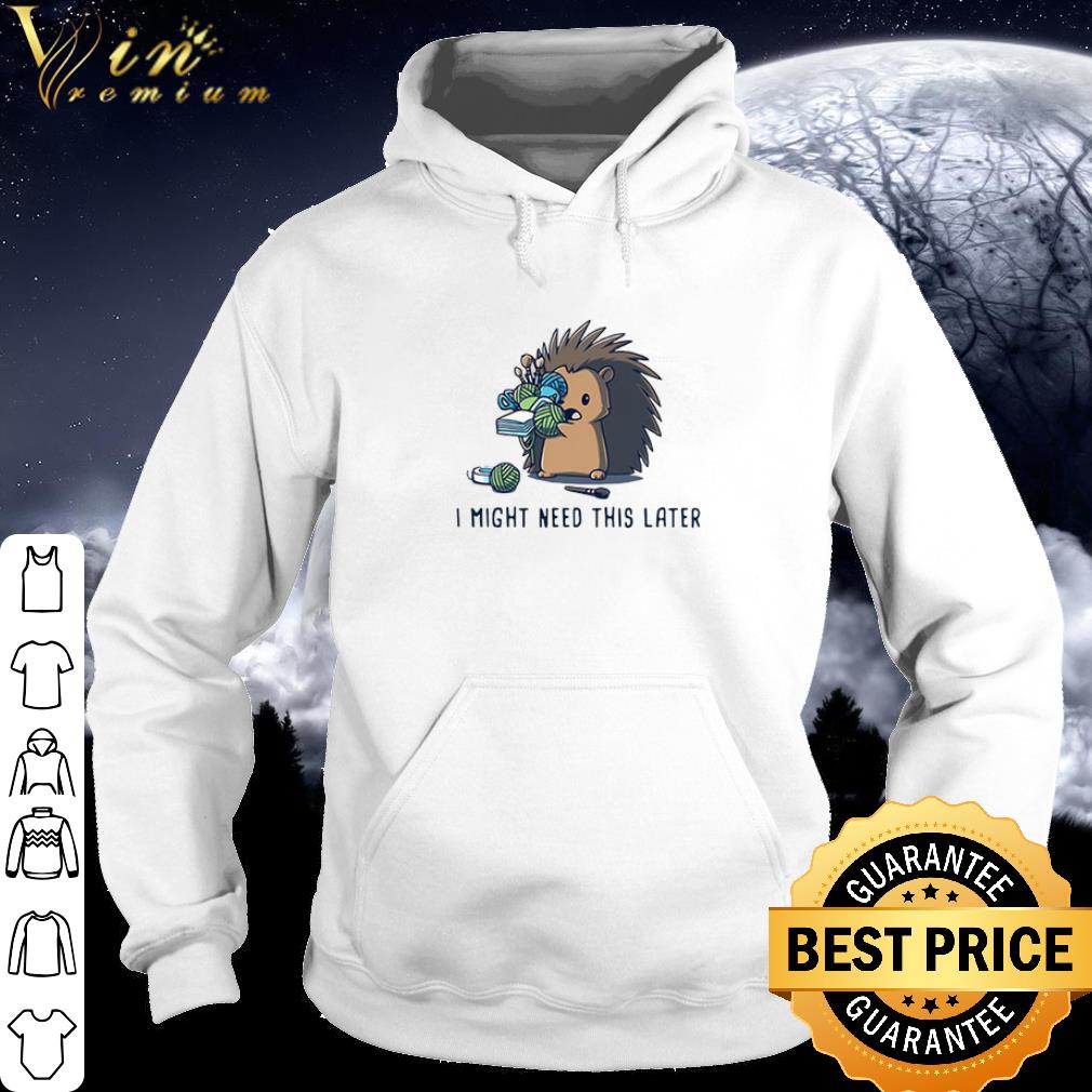 Original Hedgehog I Might Need This Later shirt 10 Original Hedgehog I Might Need This Later shirt