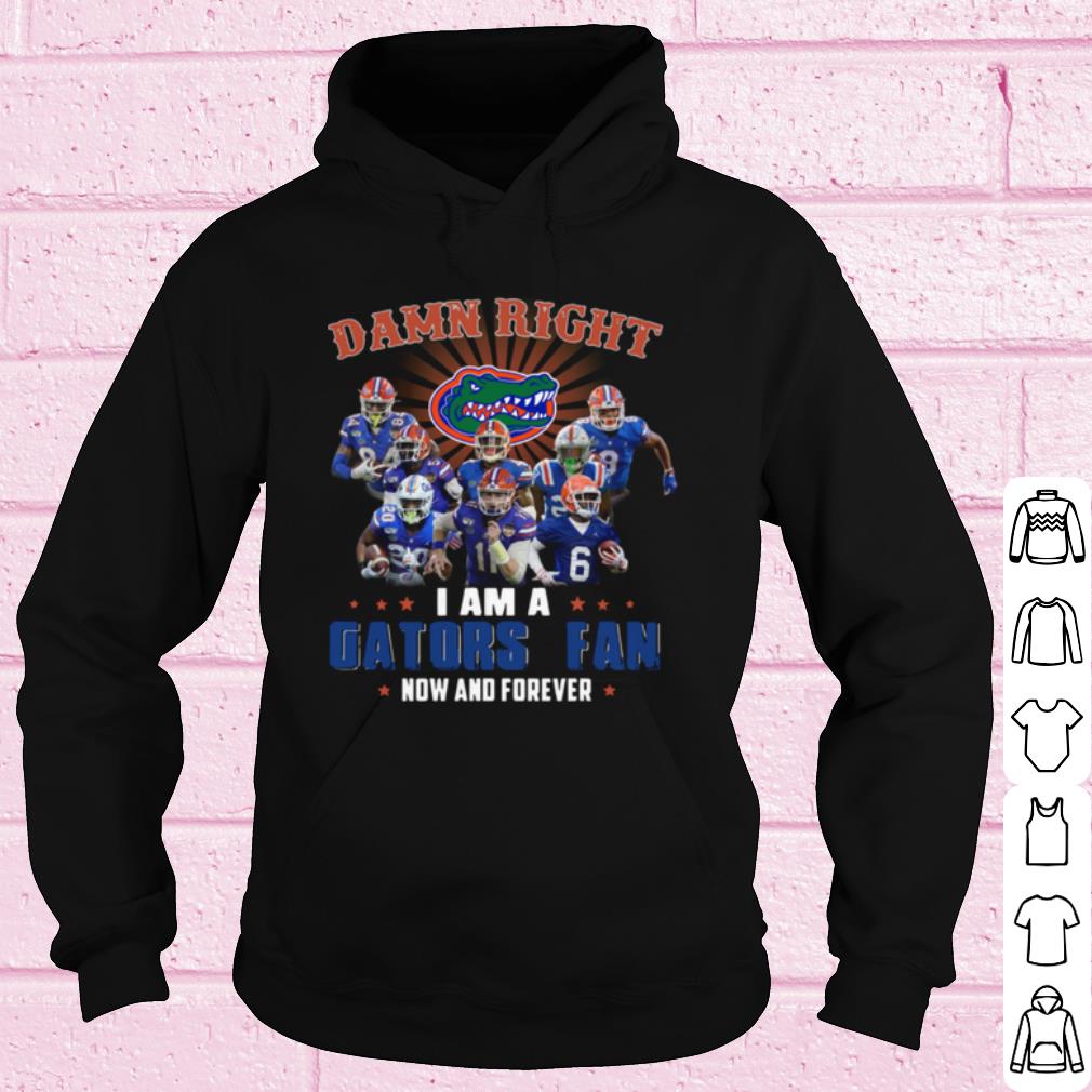 Cool Damn Right I Am A Gators Fan Now And Forever hoodie shirt
