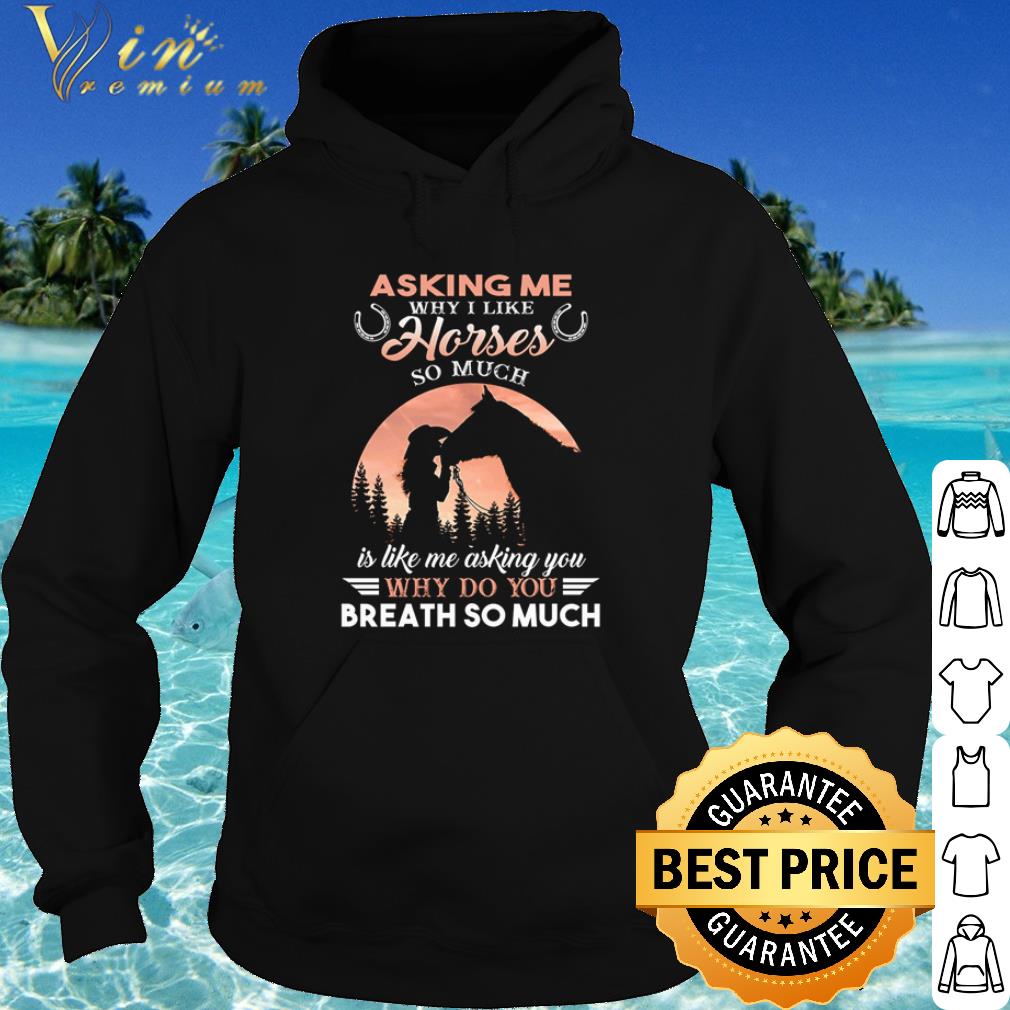 Pretty Asking Me Why I Like Horses So Much Is Like Me Asking You shirt