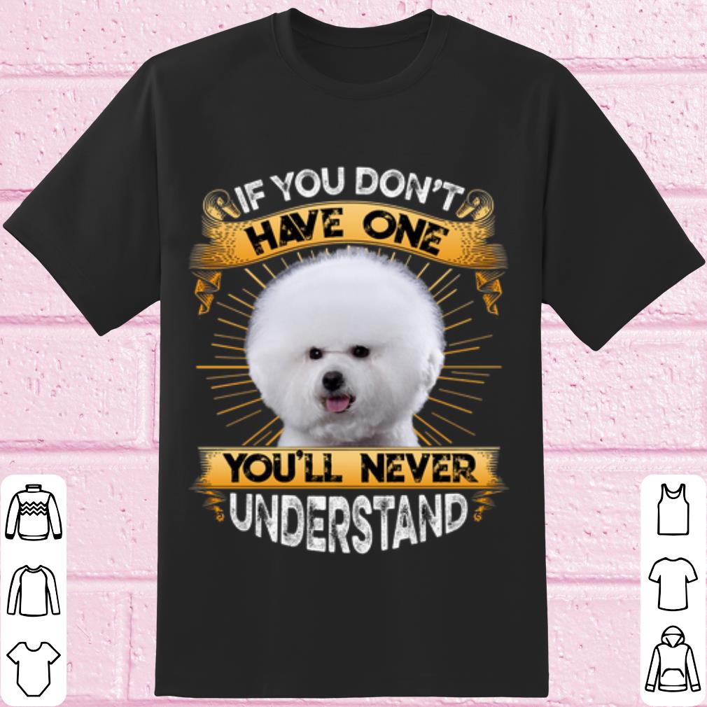Pretty Bichon If You Don't Have One You'll Never Understand shirt 7