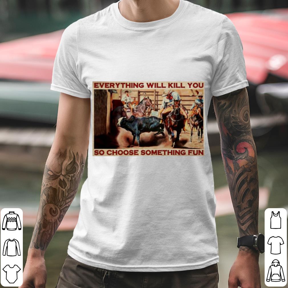 Original Bull Charreria Everything Will Kil You So Choose Something Fun shirt