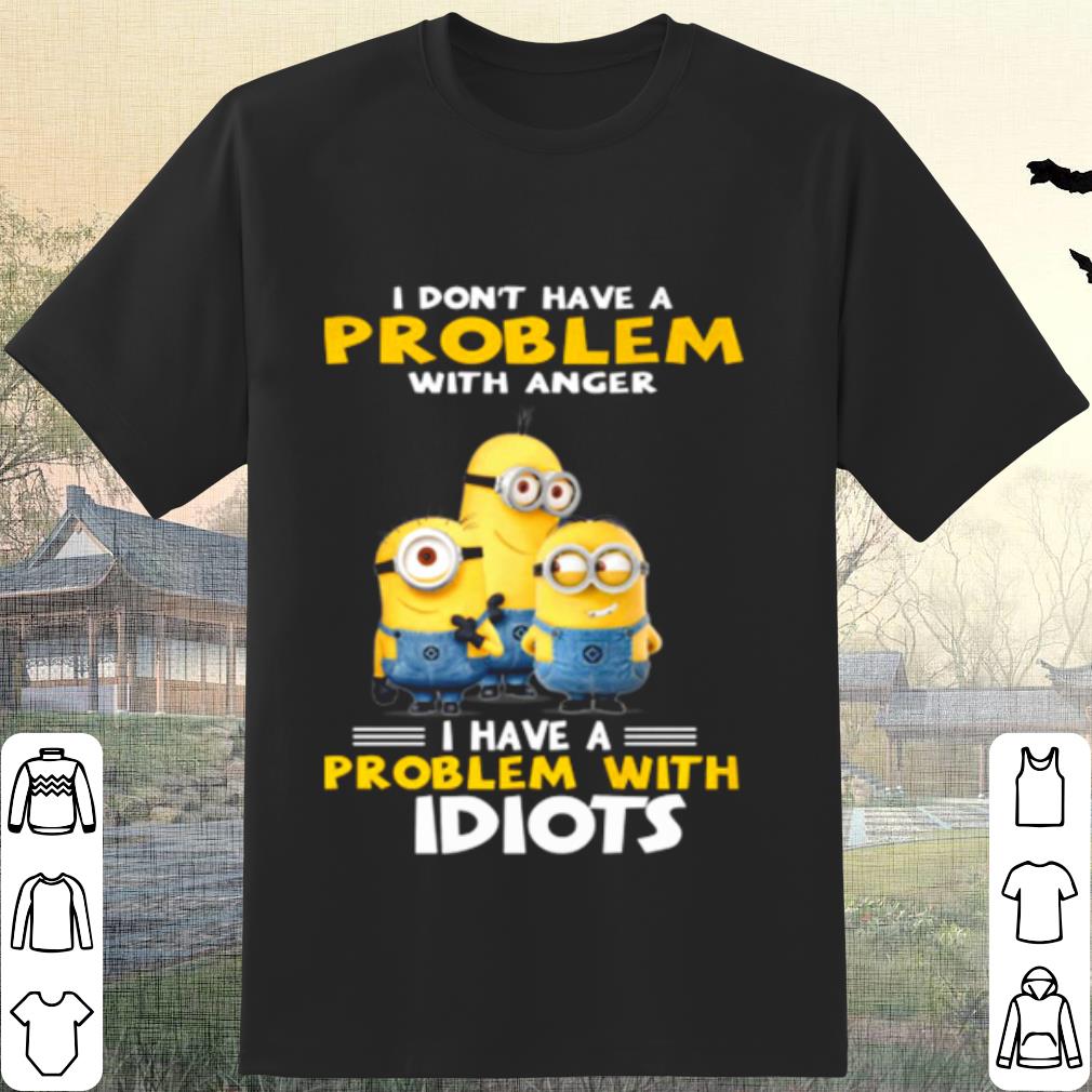 Original Minions I Don't Have A Problem With Anger I Have A Problem With Idiots shirt 6