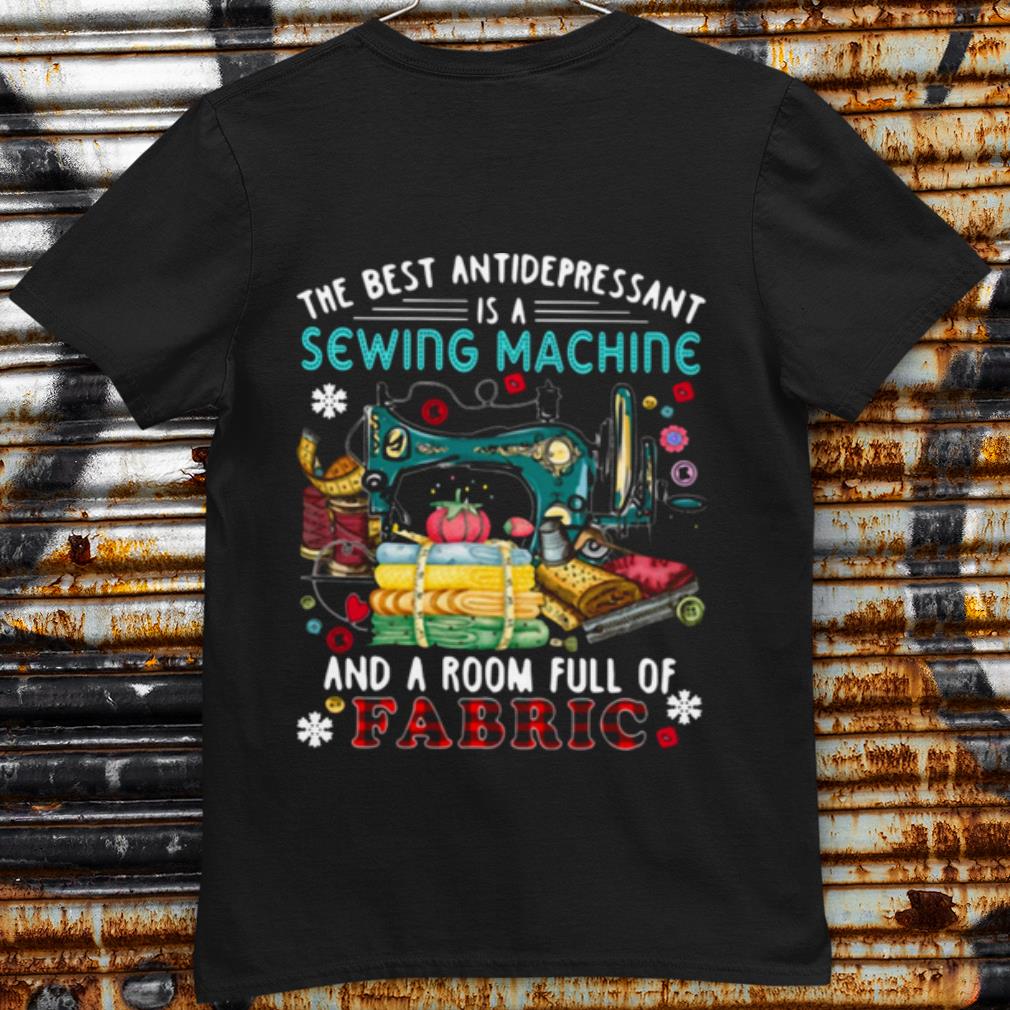 Original The Best Antidepressant Is A Sewing Machine And A Room Full Of Fabric shirt 6