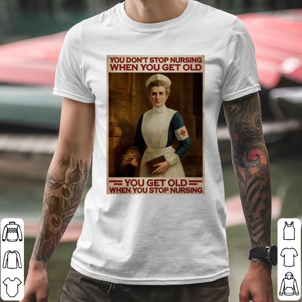 Original Nurse You Don't Stop Nursing When You Get Old You Get Old shirt